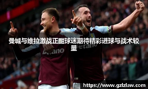 zoty中欧曼城与维拉激战正酣球迷期待精彩进球与战术较量